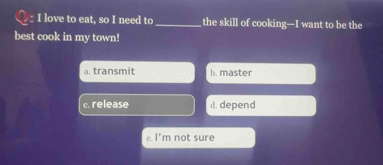 q: i love to eat, so i need to ______ the skill of cooking—i want to be…
