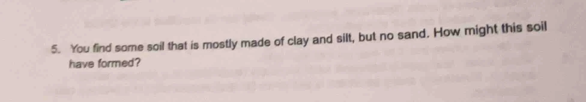 5. you find some soil that is mostly made of clay and silt, but no sand…