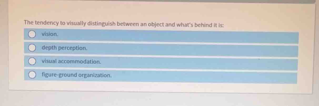the tendency to visually distinguish between an object and what’s behin…