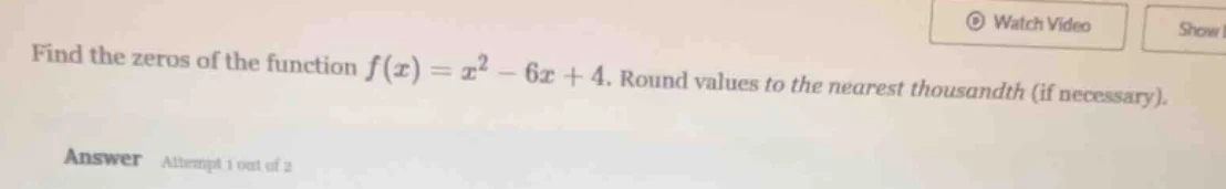 find the zeros of the function $f(x) = x^2 - 6x + 4$. round values to t…