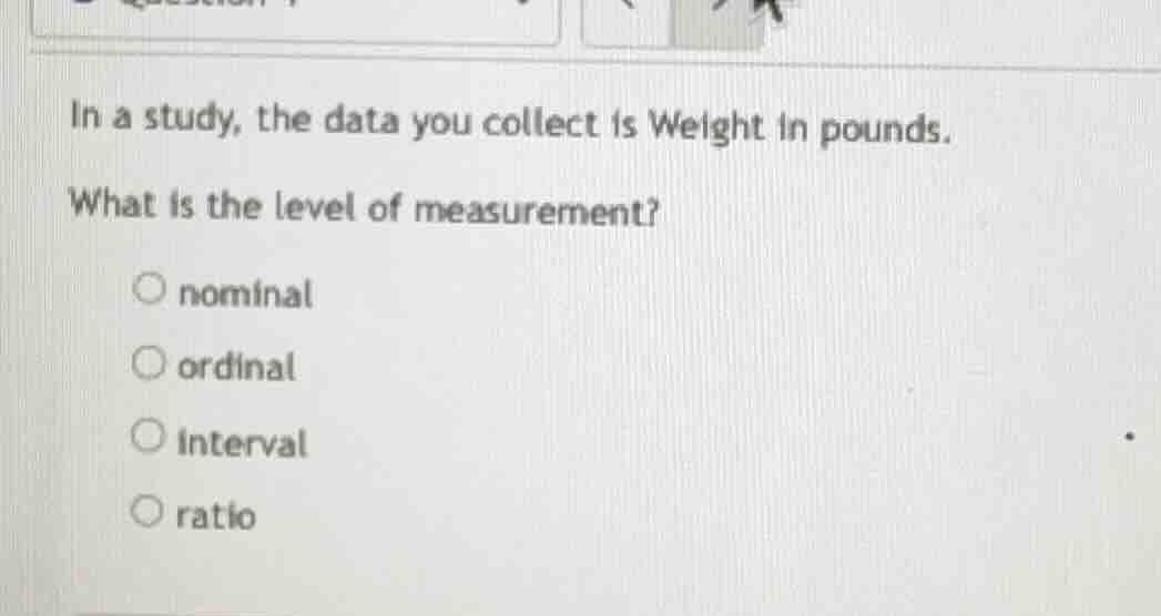 in a study, the data you collect is weight in pounds. what is the level…