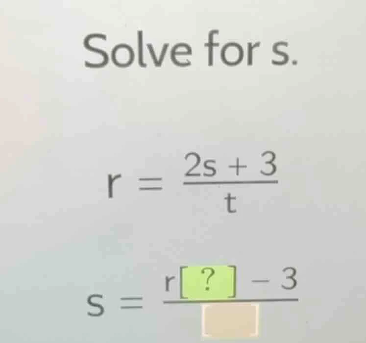 solve for s. $r = \\frac{2s + 3}{t}$ $s = \\frac{r? - 3}{\\square}$