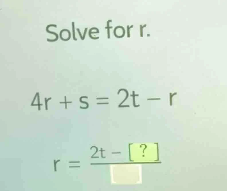 solve for r. 4r + s = 2t - r r = \\frac{2t - \\boxed{?}}{\\boxed{}}