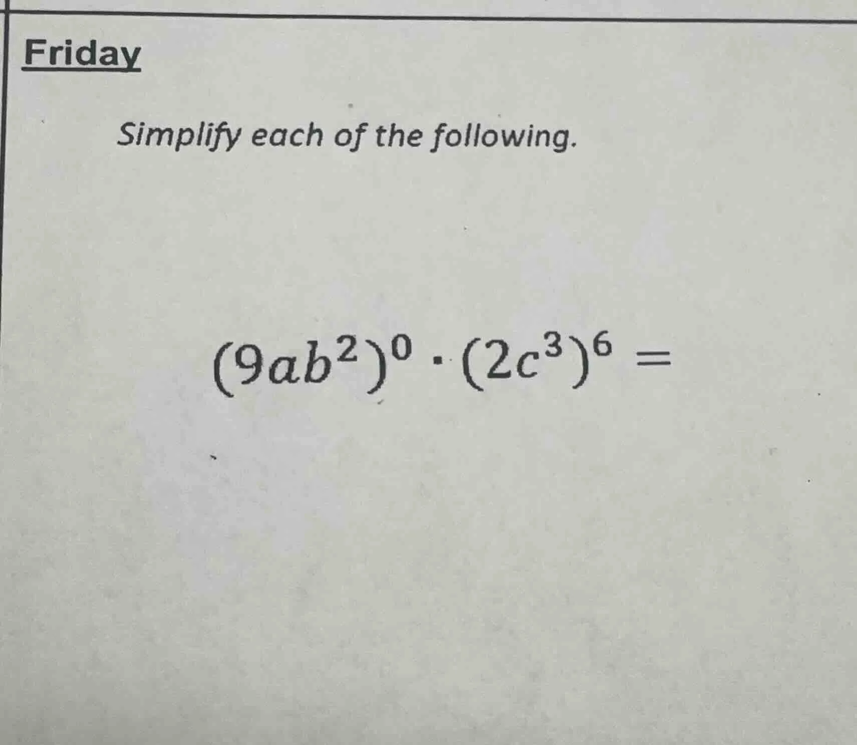 friday simplify each of the following. $(9ab^2)^0 \\cdot (2c^3)^6 =$