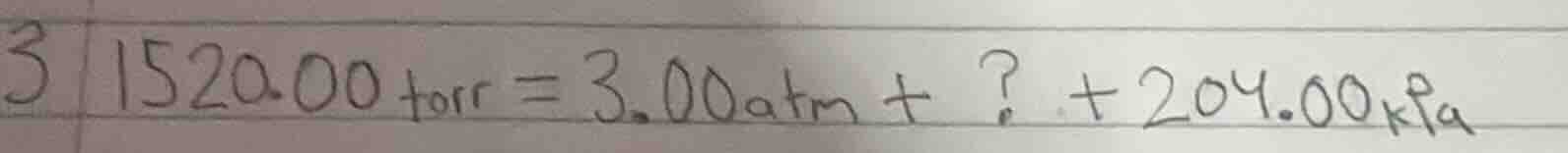 1520.00 torr = 3.00 atm + ? + 204.00 kpa