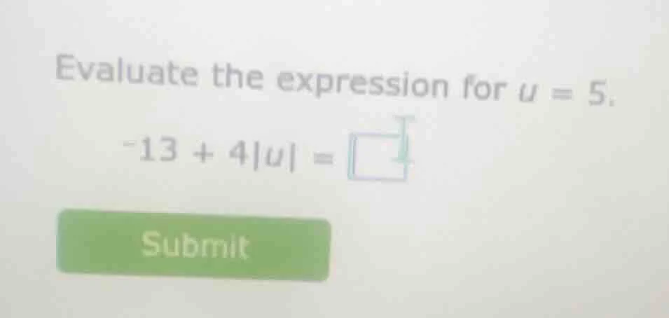 evaluate the expression for u = 5. -13 + 4|u| =
