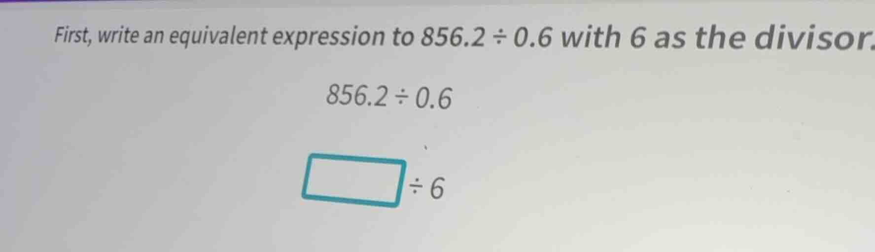first, write an equivalent expression to 856.2 ÷ 0.6 with 6 as the divi…