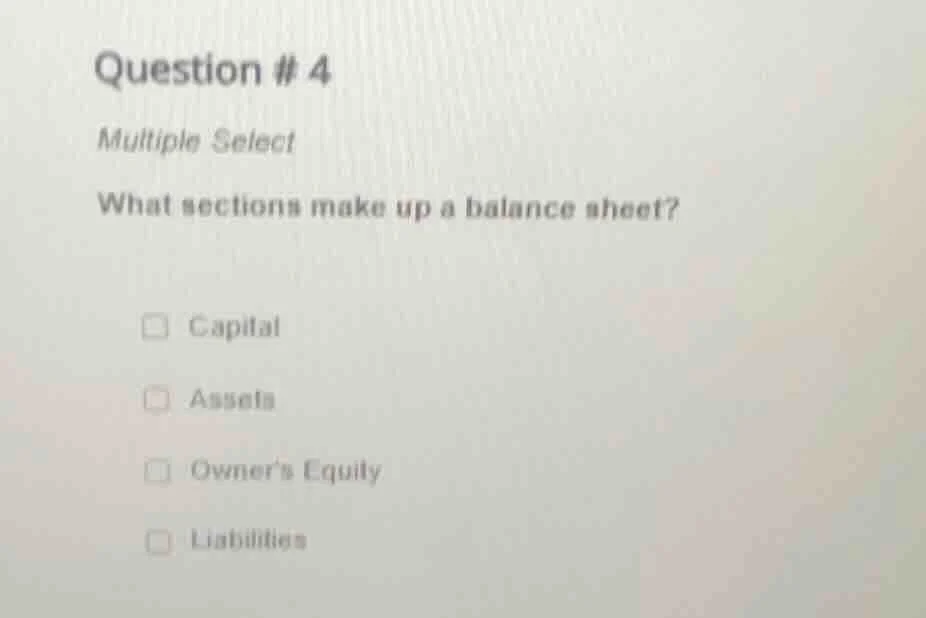 question # 4 multiple select what sections make up a balance sheet? cap…