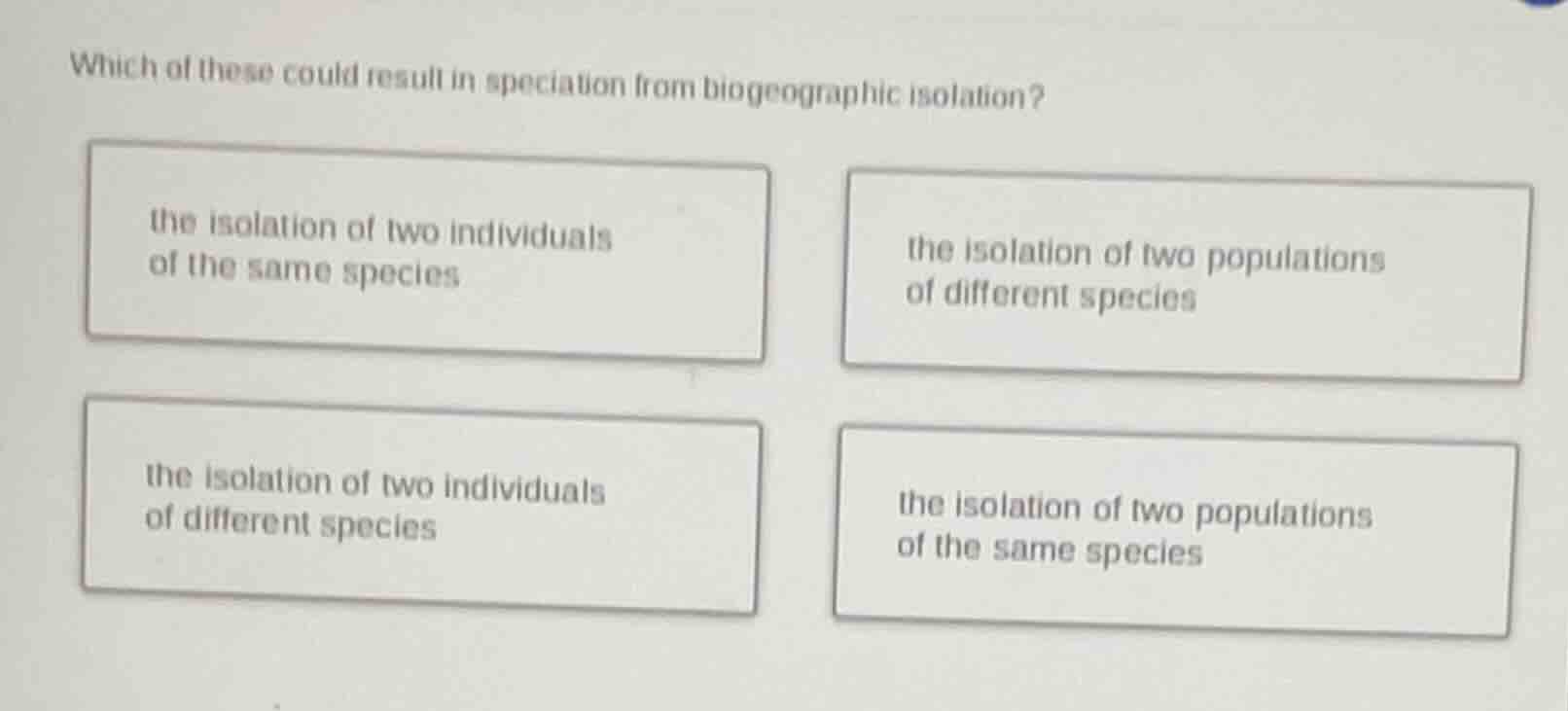 which of these could result in speciation from biogeographic isolation?…