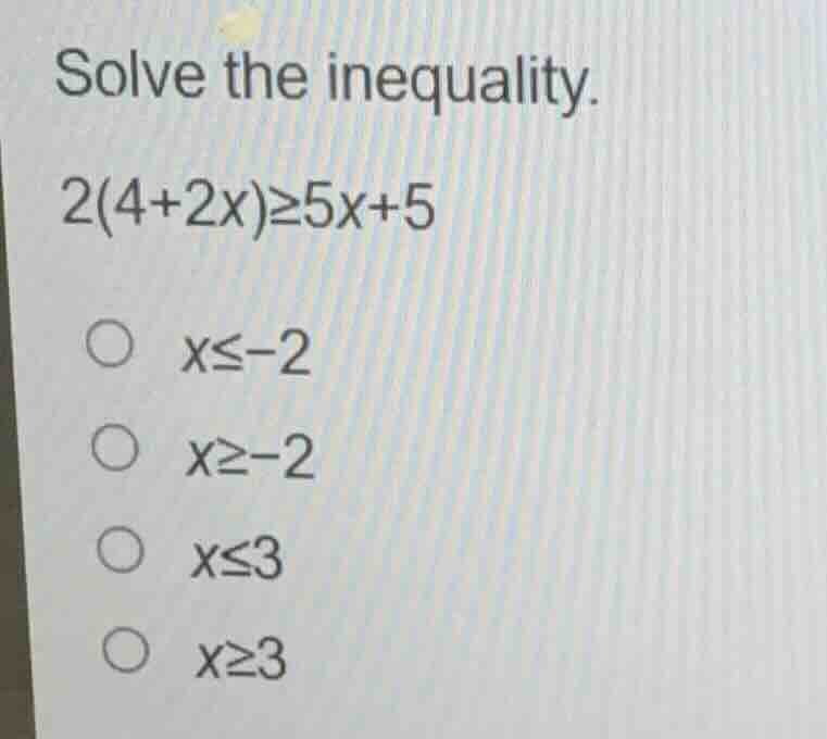 solve the inequality. 2(4+2x)≥5x+5 ○ x≤−2 ○ x≥−2 ○ x≤3 ○ x≥3