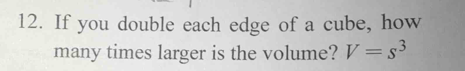 12. if you double each edge of a cube, how many times larger is the vol…