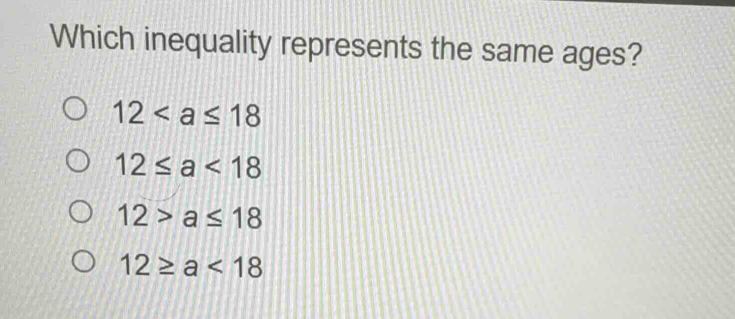 which inequality represents the same ages? ○ 12 < a ≤ 18 ○ 12 ≤ a < 18 …