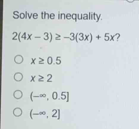 solve the inequality. 2(4x - 3) ≥ -3(3x) + 5x? ○ x ≥ 0.5 ○ x ≥ 2 ○ (-∞,…