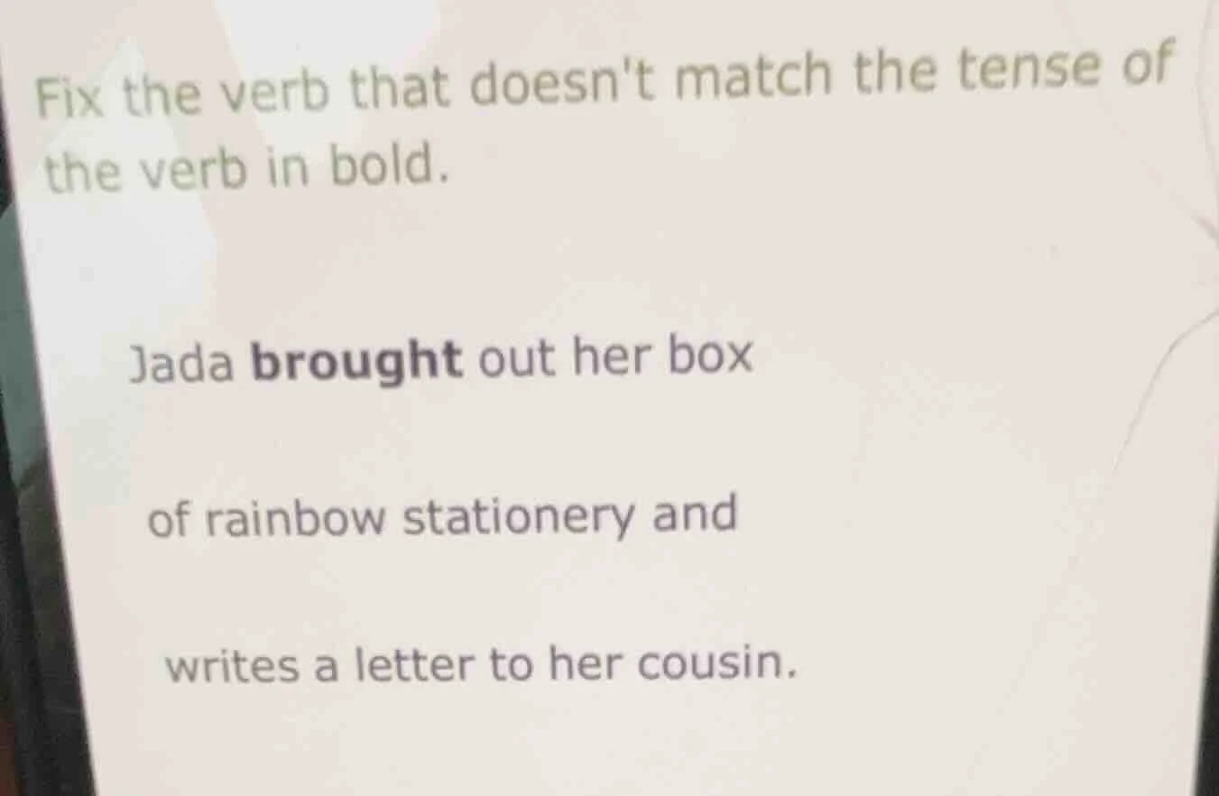 fix the verb that doesnt match the tense of the verb in bold. jada brou…