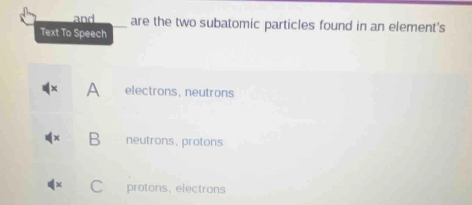 and ___ are the two subatomic particles found in an element’s a electro…