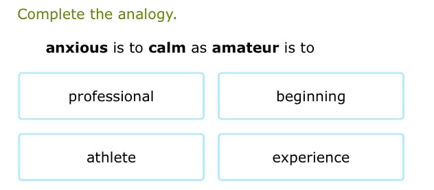 complete the analogy. anxious is to calm as amateur is to professional …