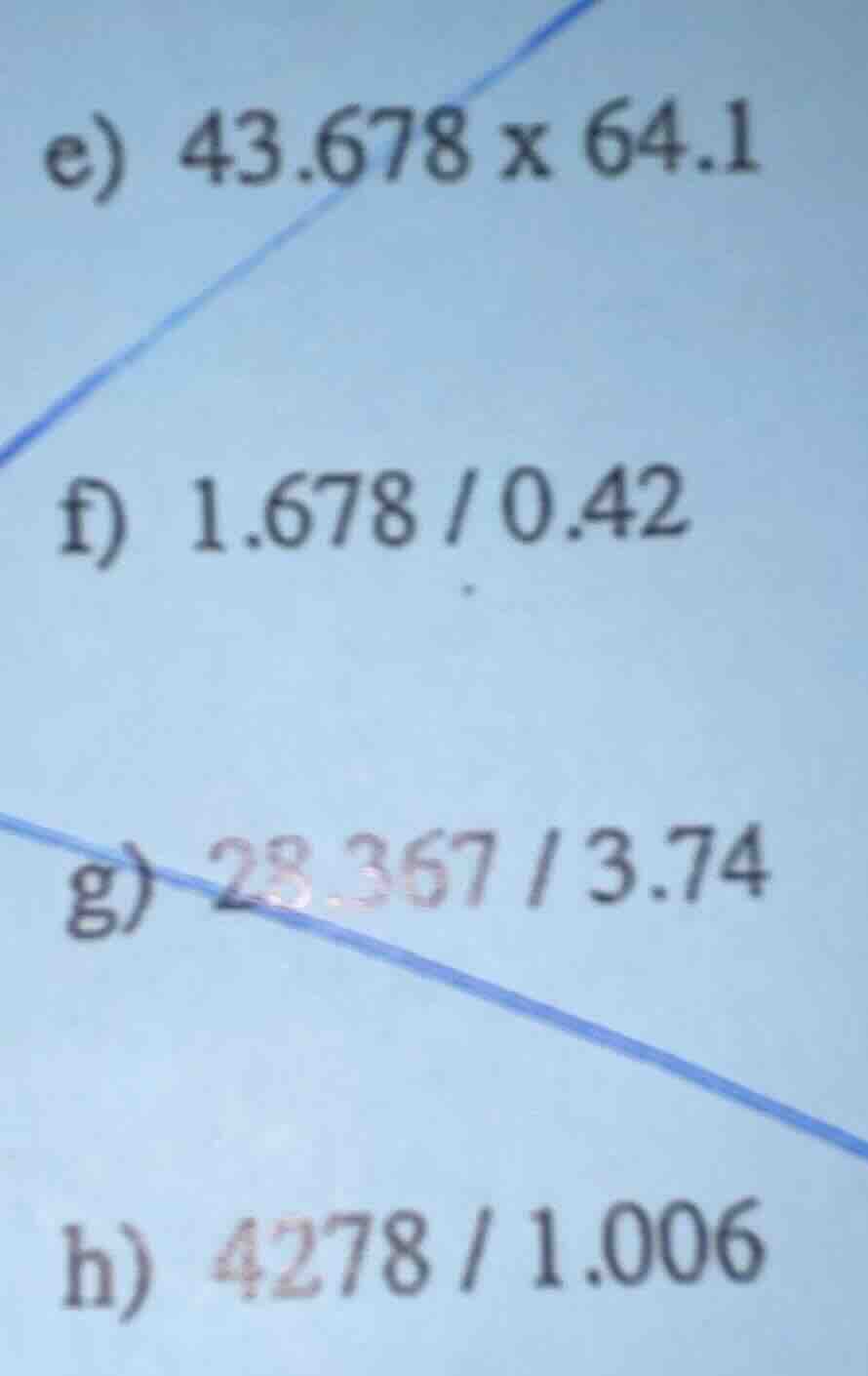 e) 43.678 x 64.1 f) 1.678 / 0.42 g) 28.367 / 3.74 h) 4278 / 1.006