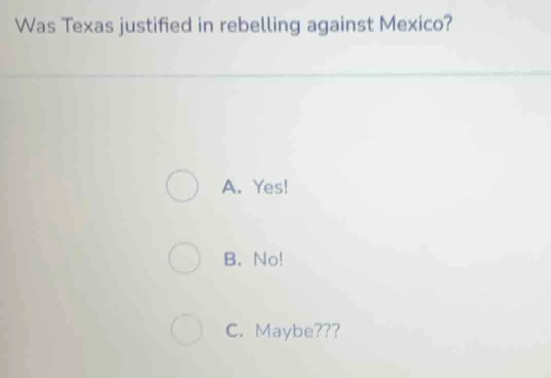 was texas justified in rebelling against mexico? a. yes! b. no! c. mayb…