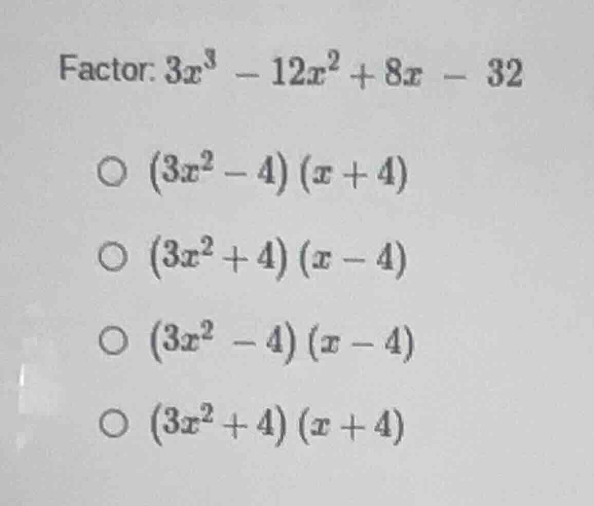 factor: $3x^3 - 12x^2 + 8x - 32$ $\\bigcirc (3x^2 - 4)(x + 4)$ $\\bigci…
