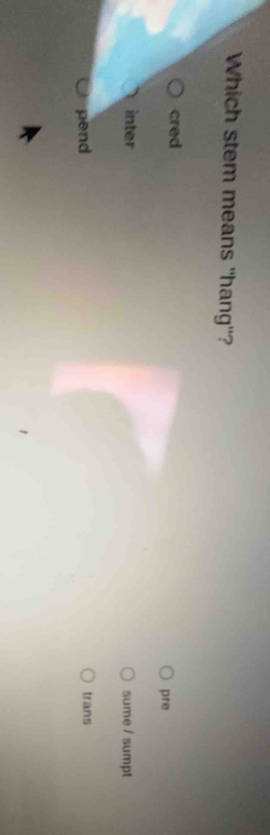 which stem means \hang\? ○ cred ○ inter ○ pend ○ pre ○ sume/sumpt ○ tra…