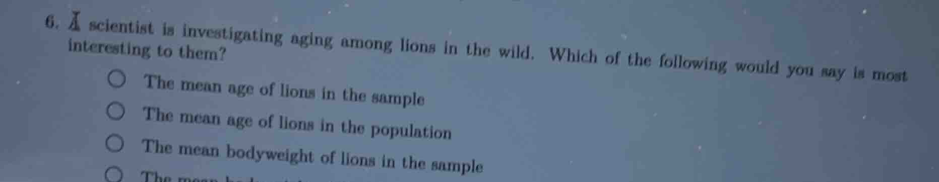 6. a scientist is investigating aging among lions in the wild. which of…