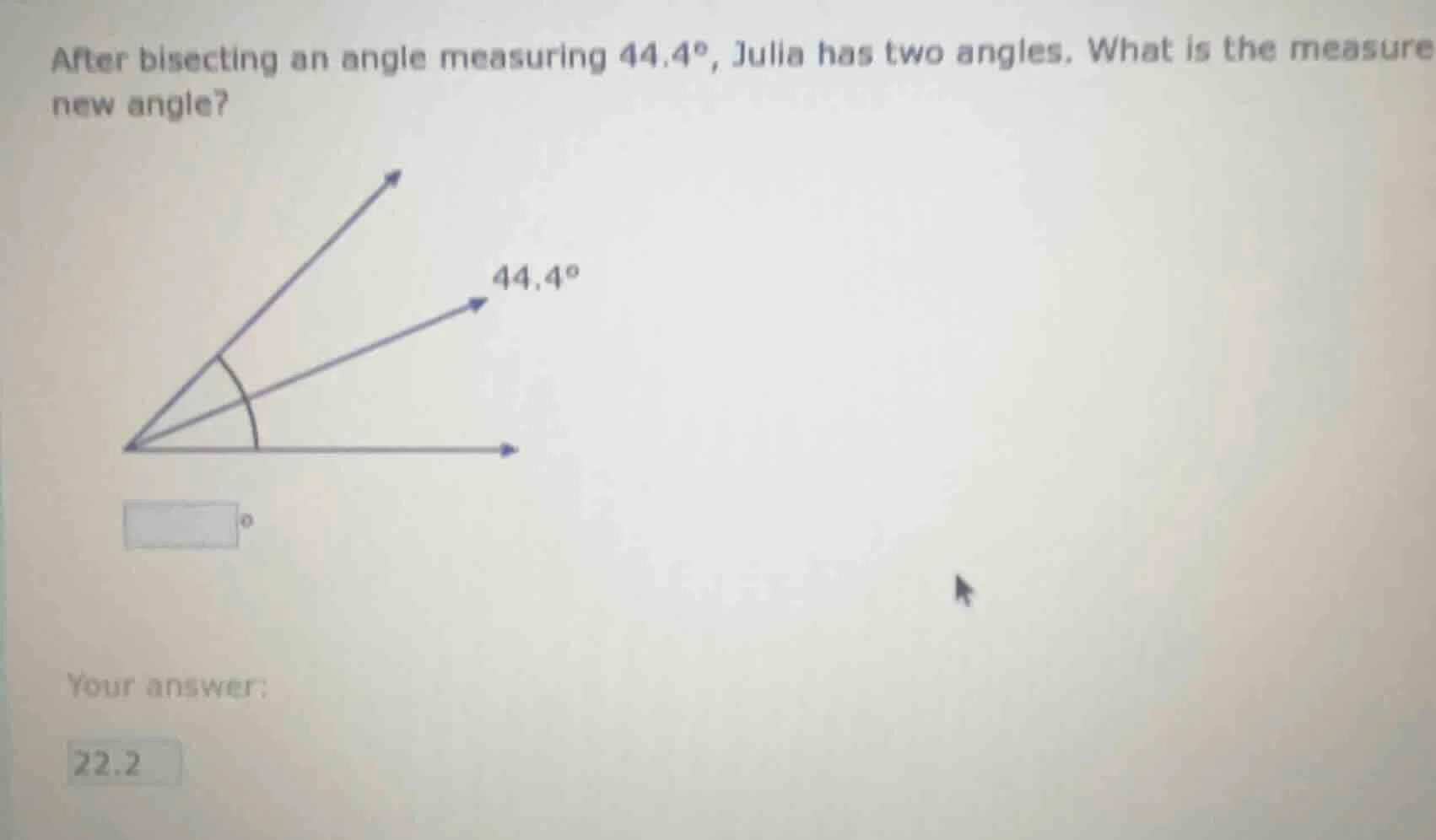 after bisecting an angle measuring 44.4°, julia has two angles. what is…