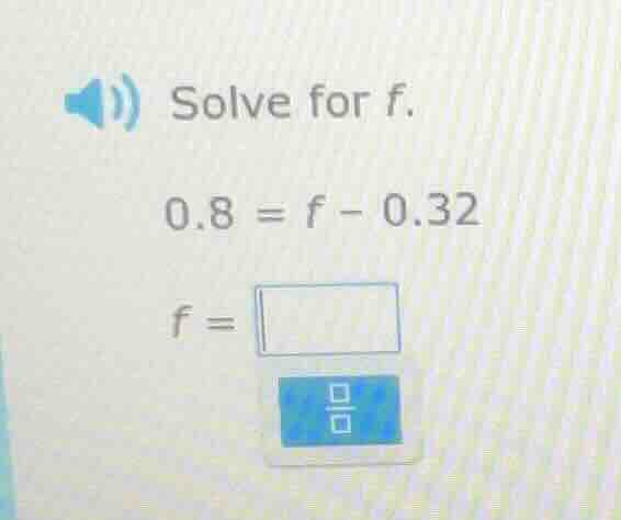 solve for f. 0.8 = f - 0.32 f =