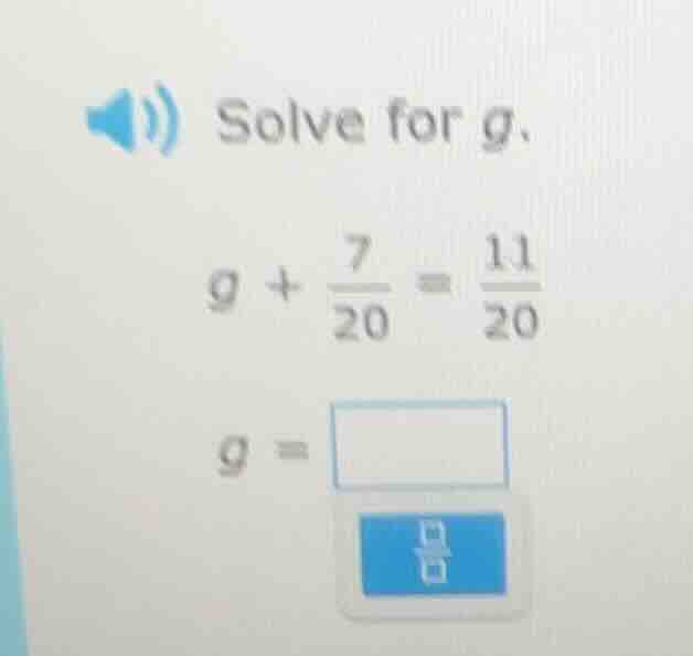 solve for g. $g + \\frac{7}{20} = \\frac{11}{20}$ $g = \\square$