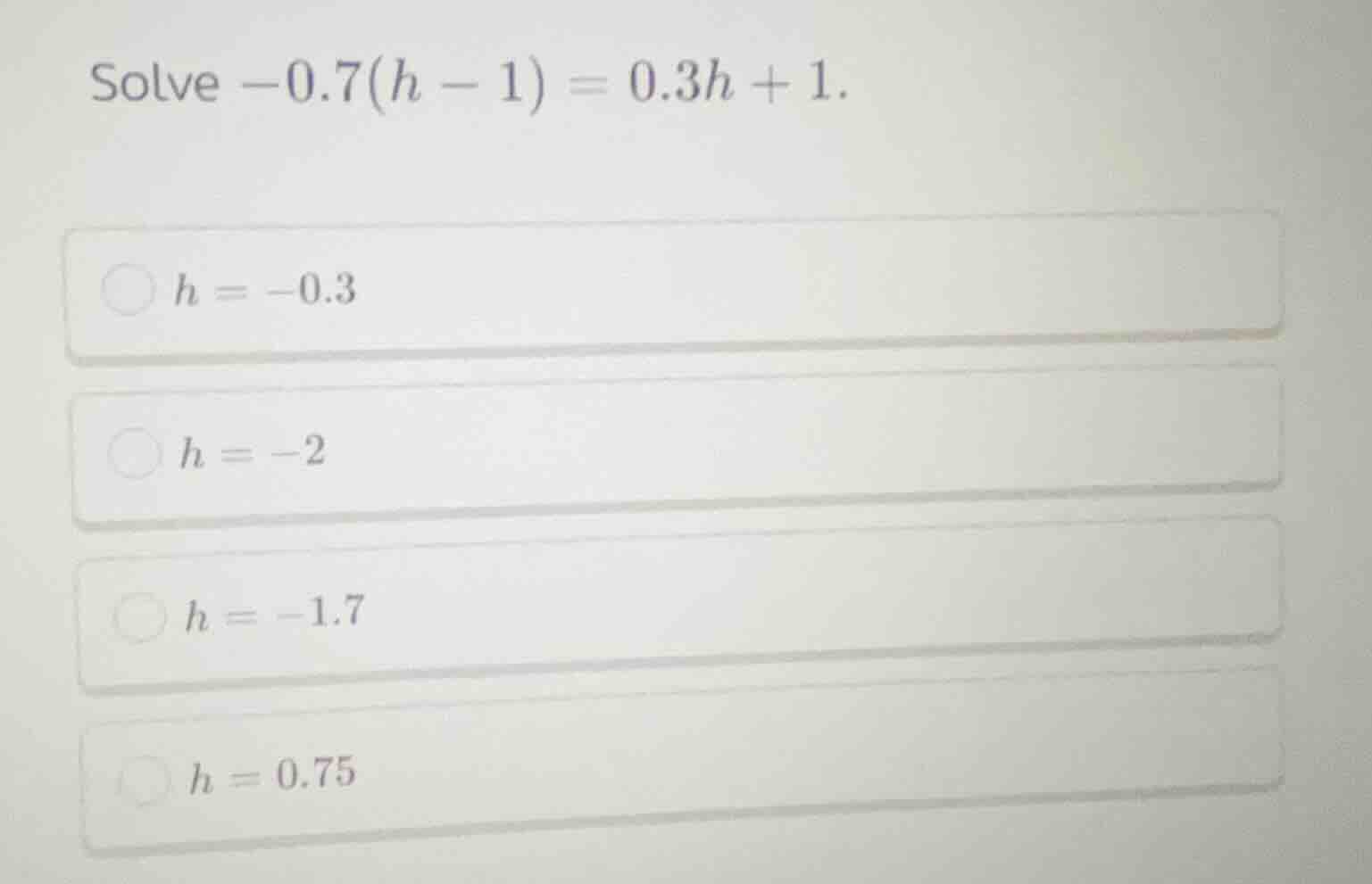 solve $-0.7(h - 1) = 0.3h + 1$. $h = -0.3$ $h = -2$ $h = -1.7$ $h = 0.7…