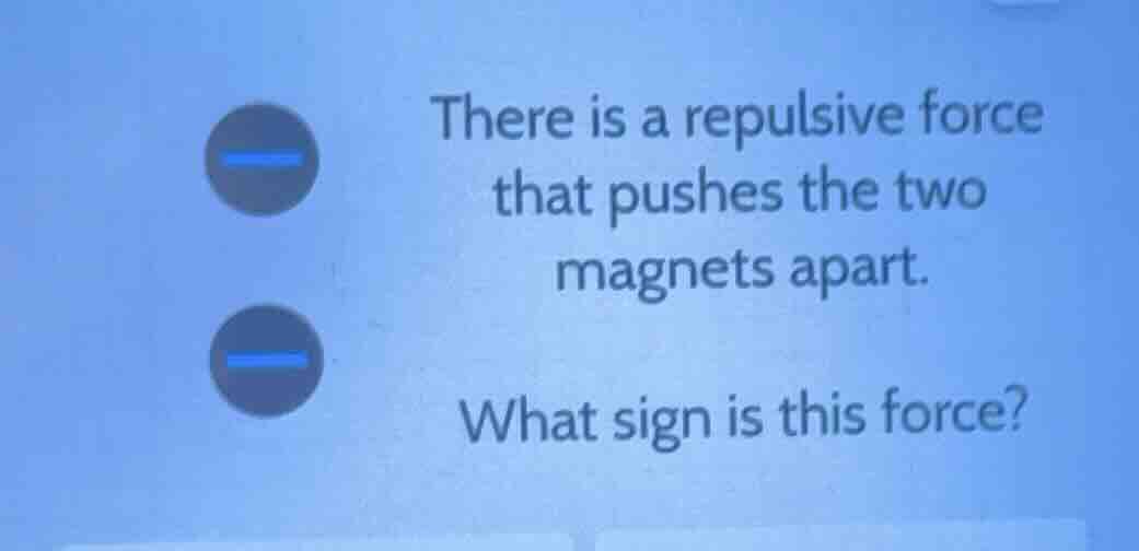 there is a repulsive force that pushes the two magnets apart. what sign…