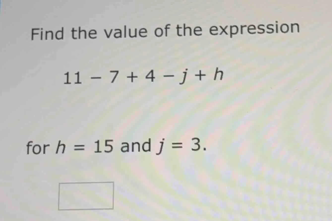 find the value of the expression 11 - 7 + 4 - j + h for h = 15 and j = …