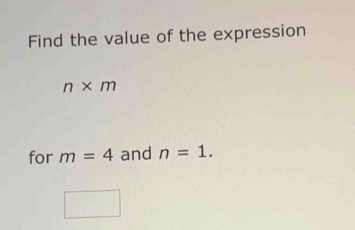 find the value of the expression $n \\times m$ for $m = 4$ and $n = 1$.