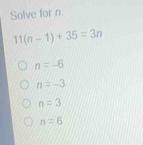 solve for n. 11(n - 1) + 35 = 3n \\bigcirc n = -6 \\bigcirc n = -3 \\bi…