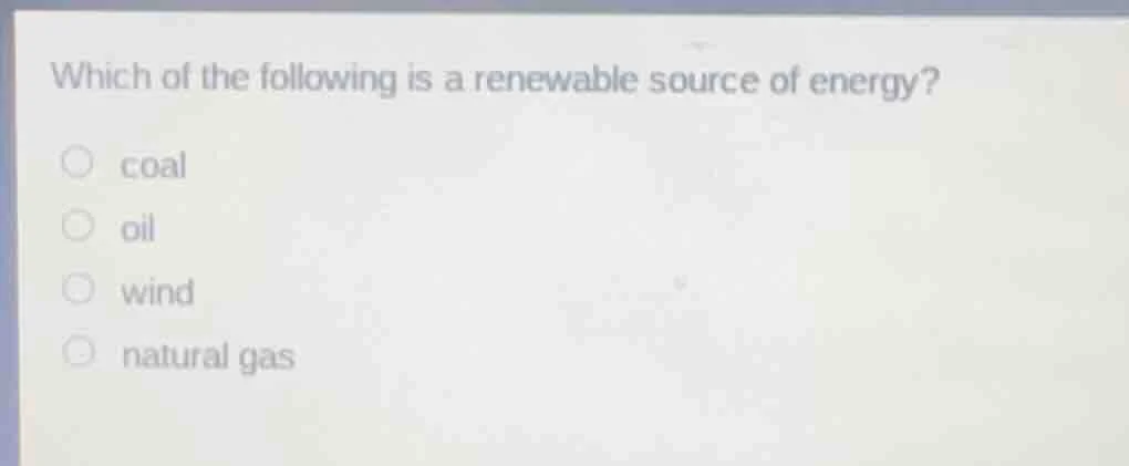 which of the following is a renewable source of energy? coal oil wind n…