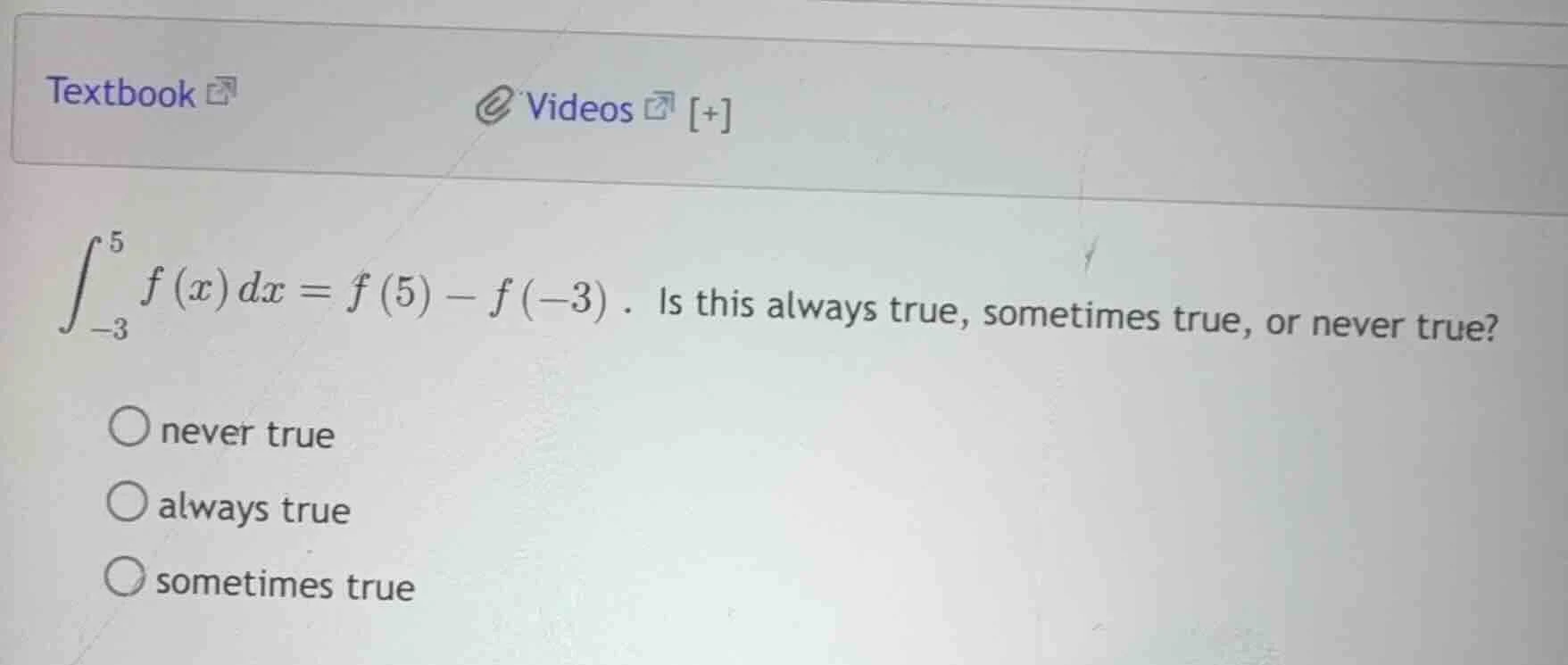 $$\\int_{-3}^{5} f(x) dx = f(5) - f(-3)$$. is this always true, sometim…