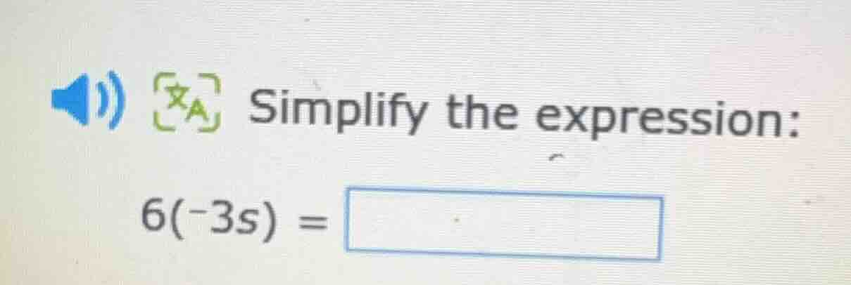 simplify the expression: 6(-3s) =