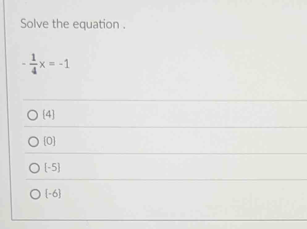 solve the equation. $-\frac{1}{4}x = -1$ {4} {0} {-5} {-6}