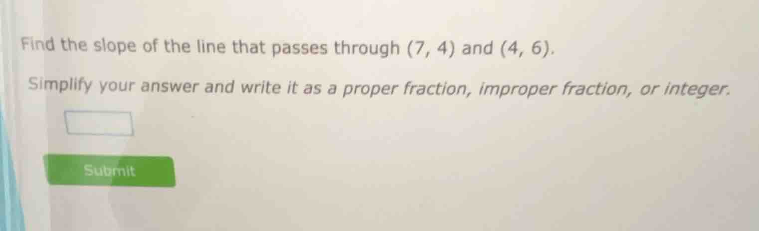 find the slope of the line that passes through (7, 4) and (4, 6). simpl…