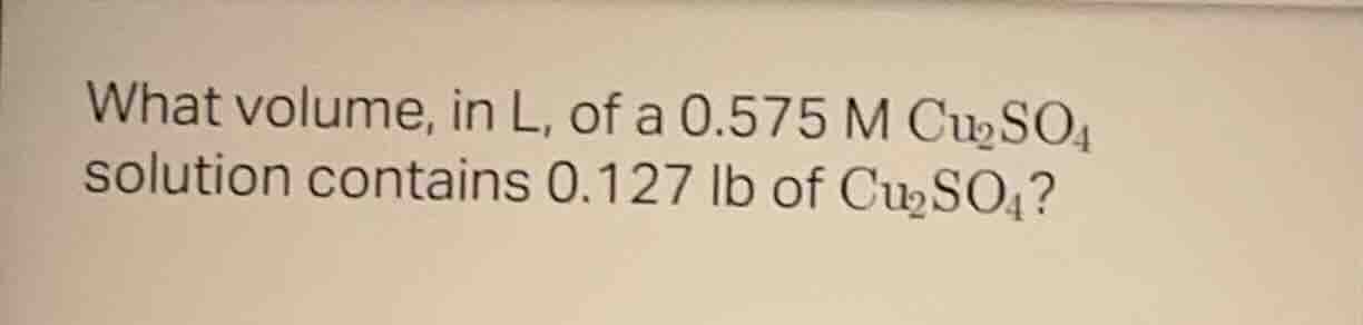 what volume, in l, of a 0.575 m cu₂so₄ solution contains 0.127 lb of cu…