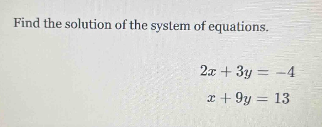 find the solution of the system of equations. 2x + 3y = -4 x + 9y = 13