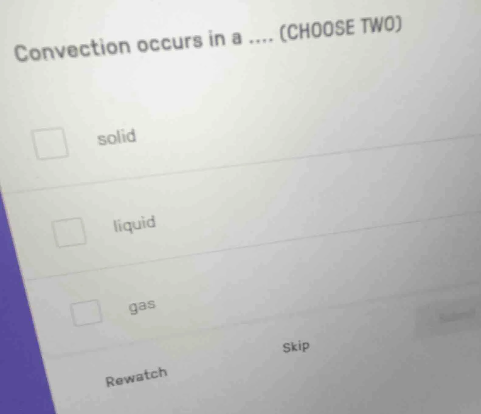 convection occurs in a .... (choose two) solid liquid gas rewatch skip