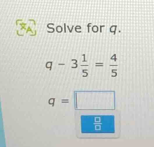 solve for q. $q - 3\\frac{1}{5} = \\frac{4}{5}$ $q = \\square$