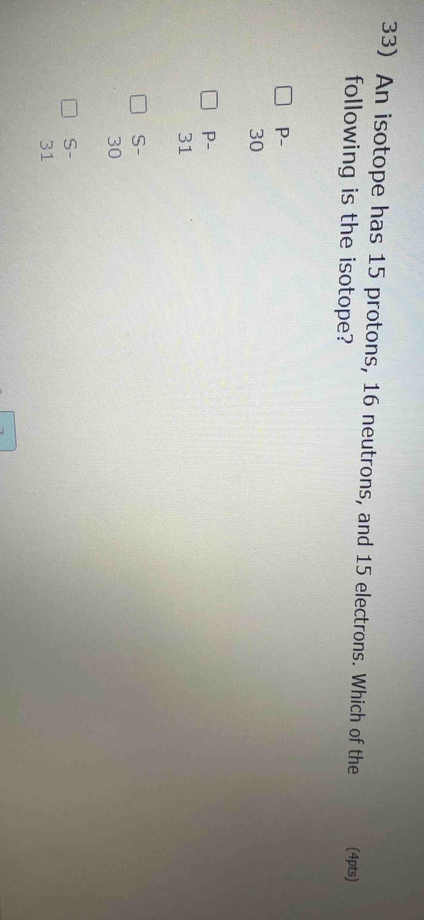 33) an isotope has 15 protons, 16 neutrons, and 15 electrons. which of …