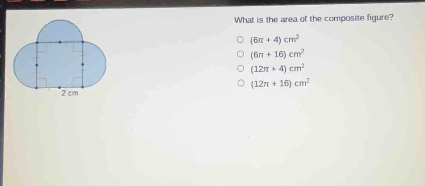 what is the area of the composite figure? (6π + 4) cm² (6π + 16) cm² (1…