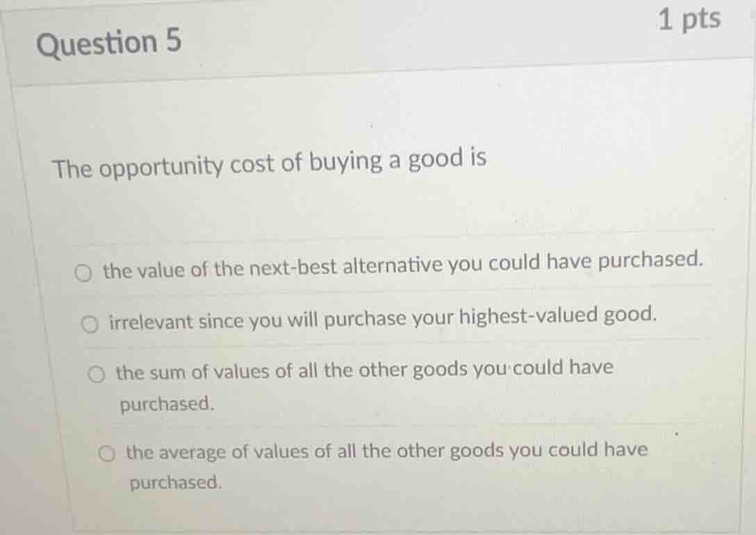 question 5 1 pts the opportunity cost of buying a good is the value of …