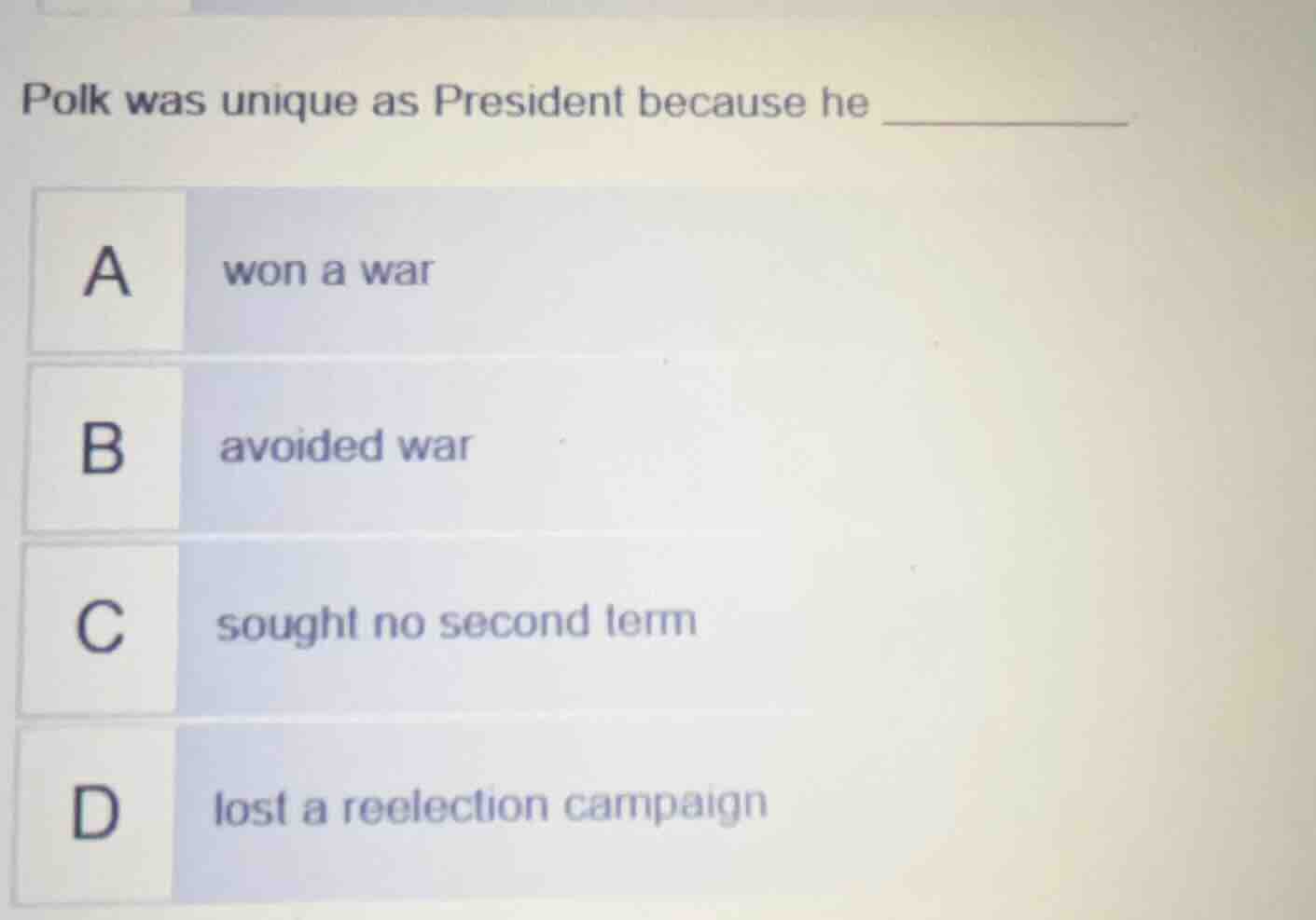 polk was unique as president because he ________. a won a war b avoided…