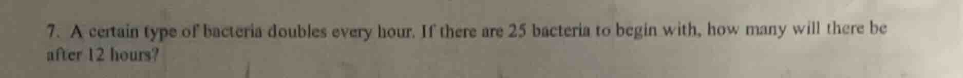 7. a certain type of bacteria doubles every hour. if there are 25 bacte…