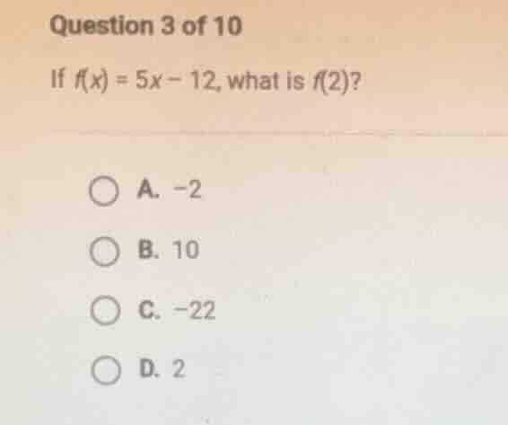 question 3 of 10 if ( f(x) = 5x - 12 ), what is ( f(2) )? a. ( -2 ) b. …