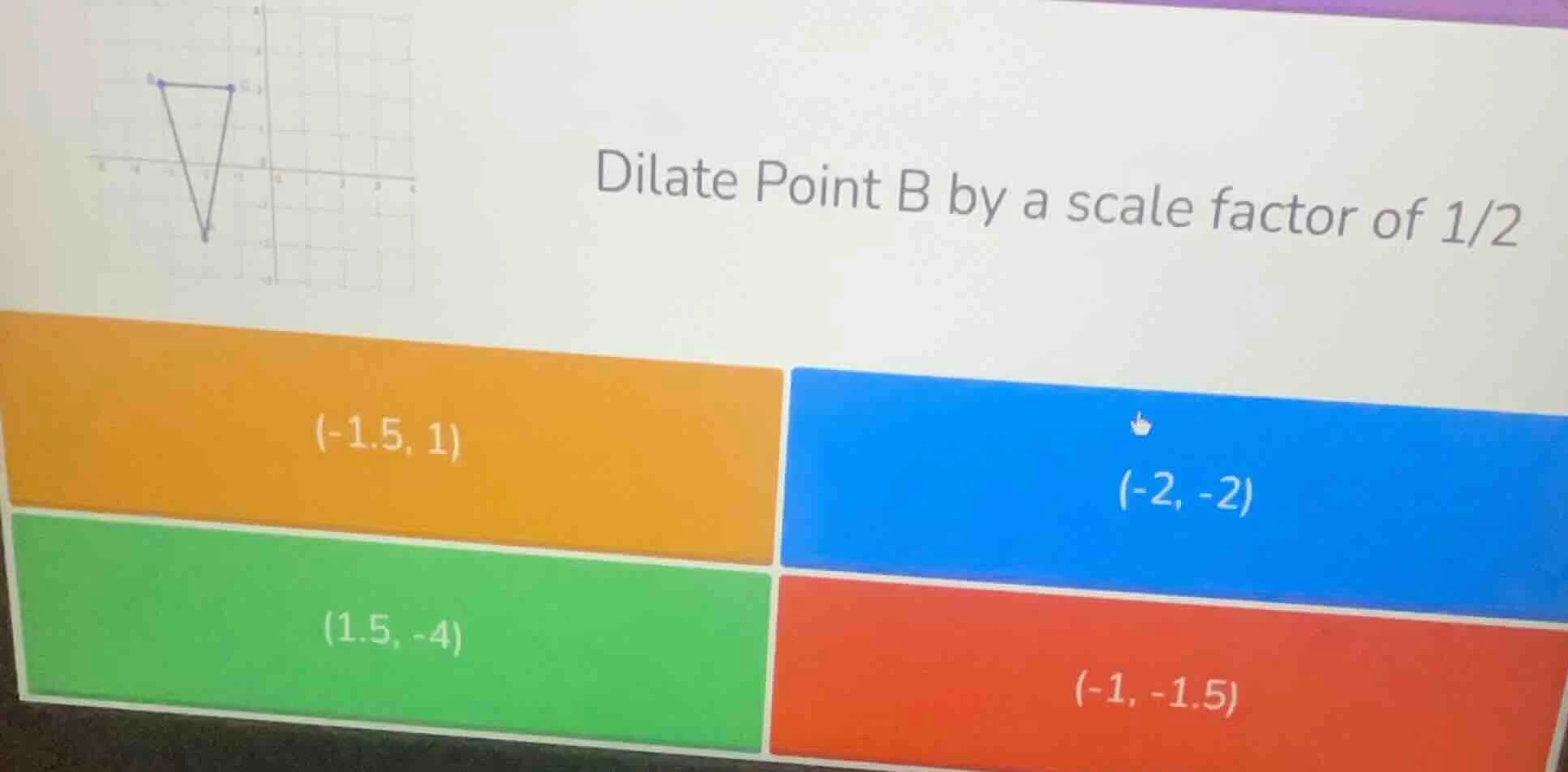 dilate point b by a scale factor of 1/2; (-1.5, 1); (-2, -2); (1.5, -4)…