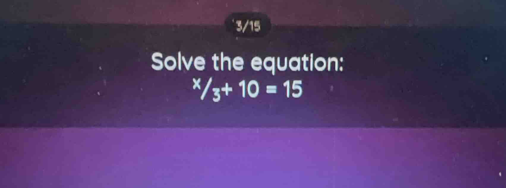 solve the equation: \\(\\frac{x}{3}+ 10 = 15\\)